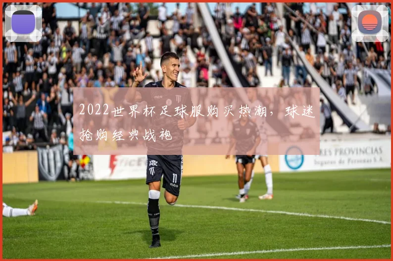 2022世界杯足球服购买热潮,球迷抢购经典战袍