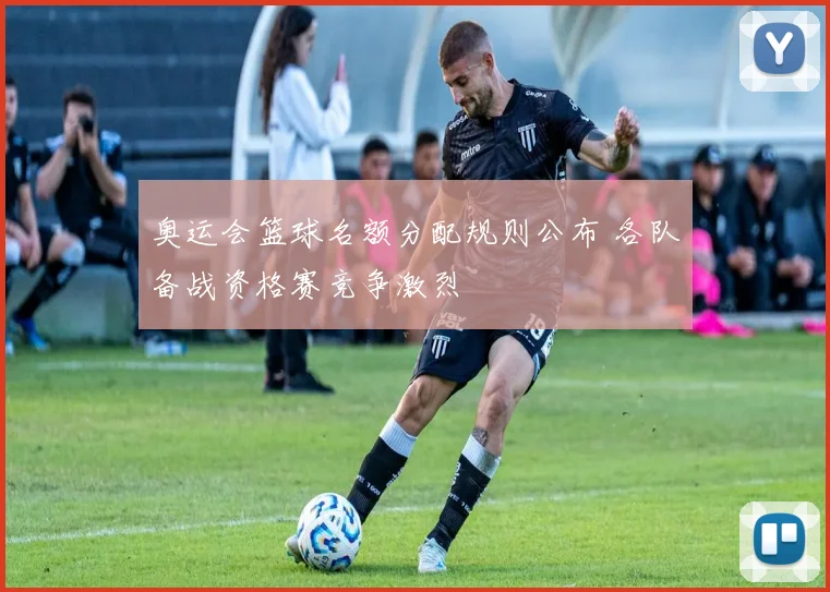 奥运会篮球名额分配规则公布 各队备战资格赛竞争激烈