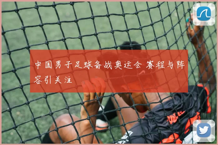 中国男子足球备战奥运会 赛程与阵容引关注