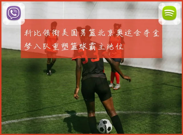 科比领衔美国男篮北京奥运会夺金梦八队重塑篮球霸主地位