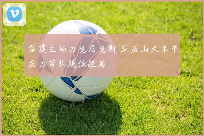 雷霆主场力克尼克斯 亚历山大末节发力带队稳住胜局