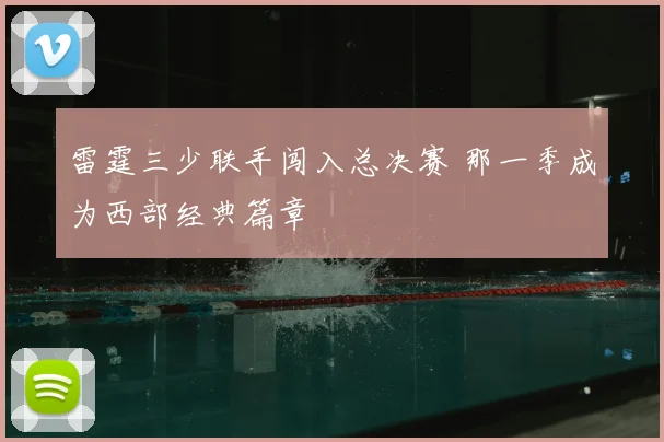 雷霆三少联手闯入总决赛 那一季成为西部经典篇章