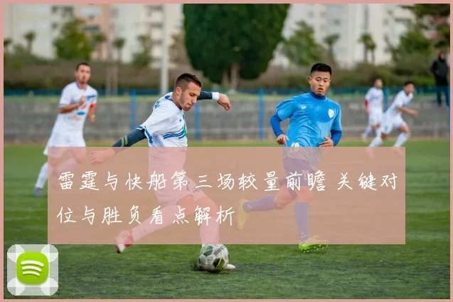雷霆与快船第三场较量前瞻 关键对位与胜负看点解析