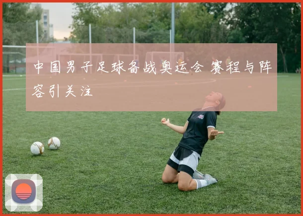 中国男子足球备战奥运会 赛程与阵容引关注