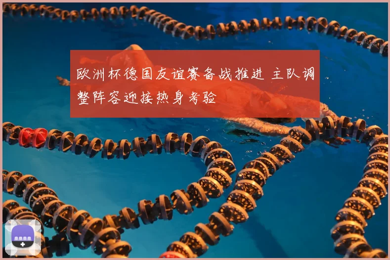 欧洲杯德国友谊赛备战推进 主队调整阵容迎接热身考验