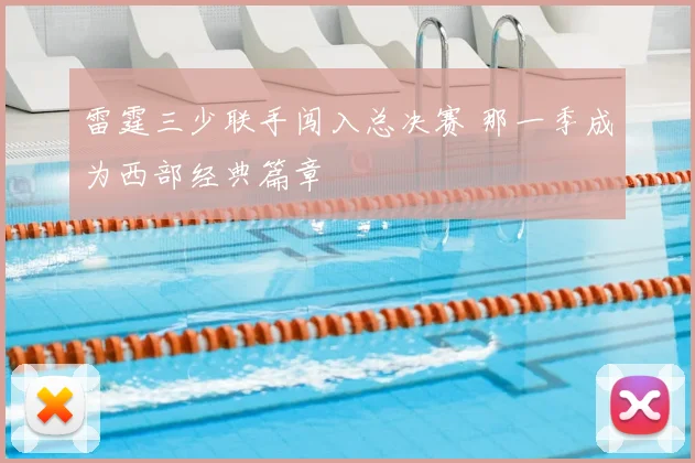 雷霆三少联手闯入总决赛 那一季成为西部经典篇章