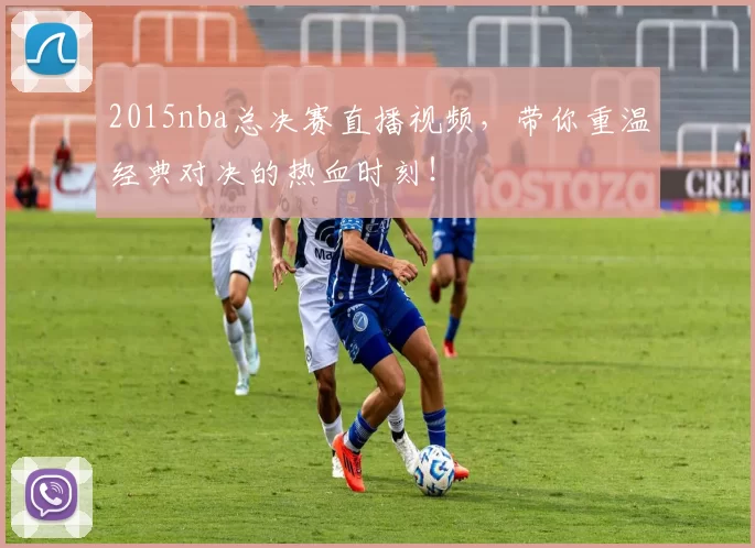 2015nba总决赛直播视频，带你重温经典对决的热血时刻！