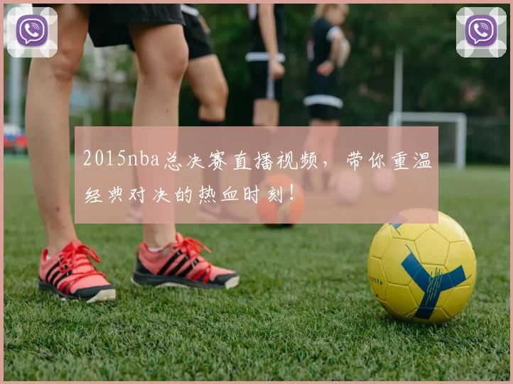 2015nba总决赛直播视频，带你重温经典对决的热血时刻！